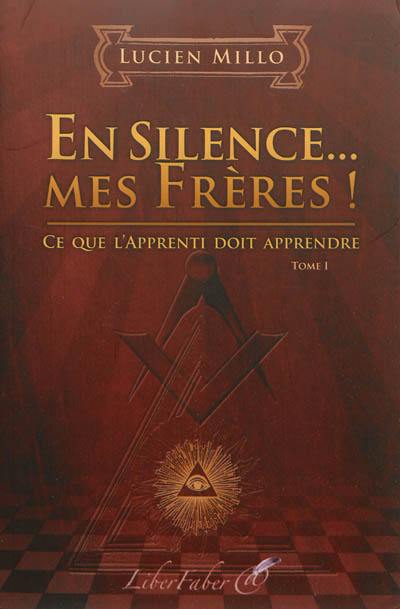 En silence... mes frères ! : ce que l'apprenti doit apprendre : tome I