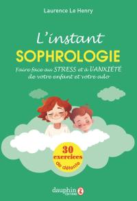 L'instant sophrologie : faire face au stress et à l'anxiété de votre enfant et votre ado : 30 exercices de détente