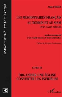 Les missionnaires français au Tonkin et au Siam (XVIIe-XVIIIe siècles) : analyse comparée d'un relatif succès et d'un total échec. Vol. 3. Organiser une église, convertir les infidèles