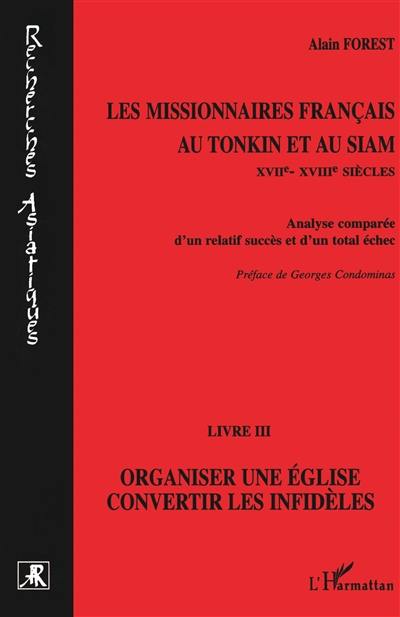 Les missionnaires français au Tonkin et au Siam (XVIIe-XVIIIe siècles) : analyse comparée d'un relatif succès et d'un total échec. Vol. 3. Organiser une église, convertir les infidèles