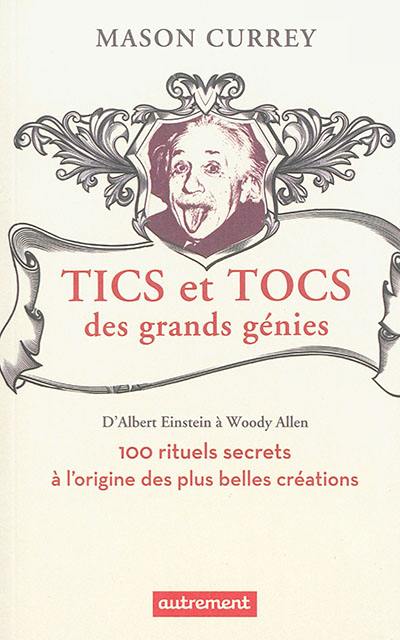 Tics et tocs des grands génies : d'Albert Einstein à Woody Allen : 100 rituels farfelus à l'origine des plus belles créations