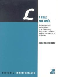 La ville, mal-aimée : représentations anti-urbaines et aménagement du territoire en Suisse : analyse, comparaisons, évolution