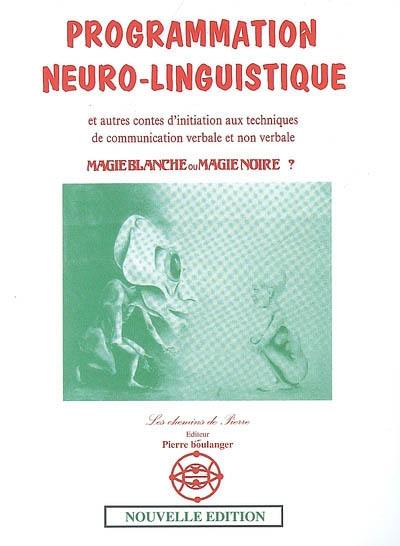 Programmation neurolinguistique : et autres contes d'initiation aux techniques de communication verbale et non verbale : magie blanche ou magie noire ?