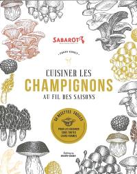 Cuisiner les champignons au fil des saisons : 50 recettes faciles pour les cuisiner sous toutes leurs formes