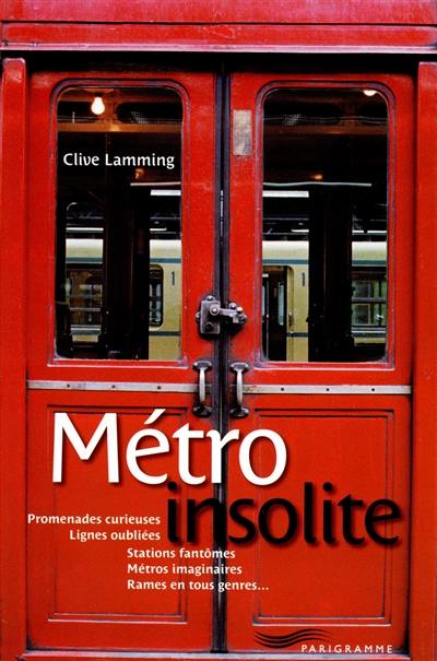 Métro insolite : promenades curieuses, lignes oubliées, stations fantômes, métros imaginaires, rames en tous genres...