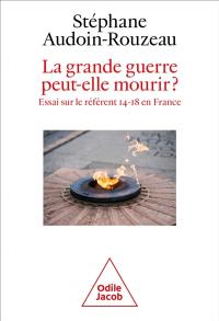 La Grande Guerre peut-elle mourir ? : essai sur le référent 14-18 en France