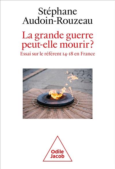 La Grande Guerre peut-elle mourir ? : essai sur le référent 14-18 en France