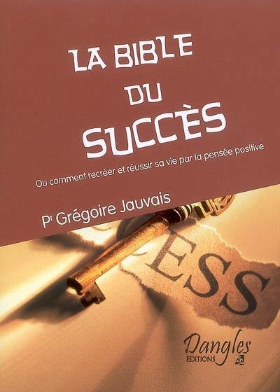 La bible du succès ou Comment recréer et réussir sa vie par la pensée positive : comment se faire une vie heureuse, à l'abri des maladies et des soucis pécuniaires, en 33 leçons accessibles à tous : traité d'ortho-psychothérapie naturopathique