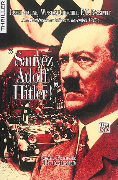 Sauvez Adolf Hitler ! : Joseph Staline, Winston Churchill, F.D. Roosevelt à la conférence de Téhéran, novembre 1943 : thriller