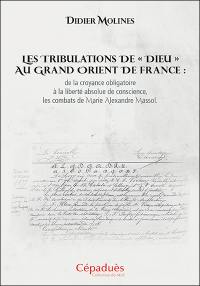 Les tribulations de Dieu au Grand Orient de France : de la croyance obligatoire à la liberté absolue de conscience, les combats de Marie Alexandre Massol