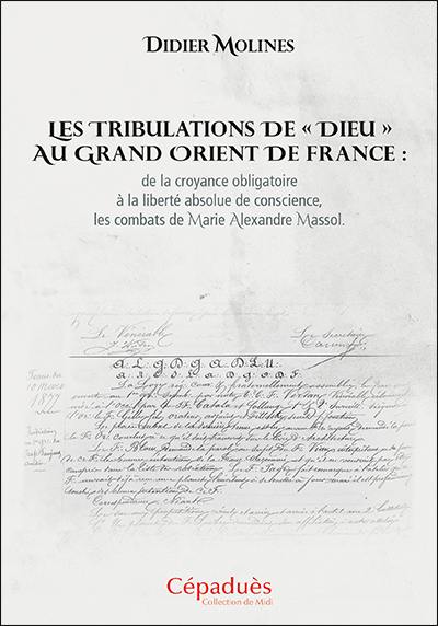 Les tribulations de Dieu au Grand Orient de France : de la croyance obligatoire à la liberté absolue de conscience, les combats de Marie Alexandre Massol