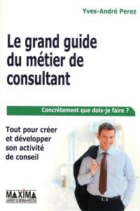 Le grand guide du métier de consultant : tout pour créer et développer son activité de conseil