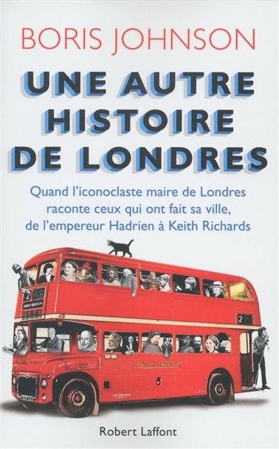 Une autre histoire de Londres : quand l'iconoclaste maire de Londres raconte ceux qui ont fait sa ville, de l'empereur Hadrien à Keith Richards