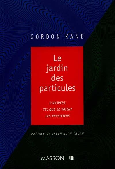 Le jardin des particules : l'univers tel que le comprennent les physiciens