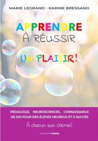 Apprendre à réussir, un plaisir ! : pédagogie, neurosciences, connaissance de soi pour des élèves heureux et à succès : à chacun son chemin !