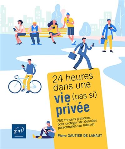 24 heures dans une vie (pas si) privée : 250 conseils pratiques pour protéger vos données personnelles sur Internet