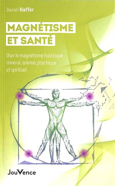 Magnétisme et santé : oser le magnétisme holistique : minéral, animal, psychique et spirituel