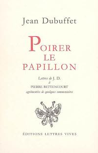 Poirer le papillon : lettres de Jean Dubuffet à Pierre Bettencourt, 1949-1985 : agrémentées de quelques commentaires