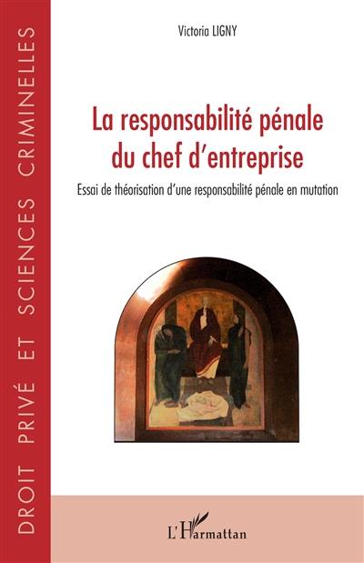 La responsabilité pénale du chef d'entreprise : essai de théorisation d'une responsabilité pénale en mutation