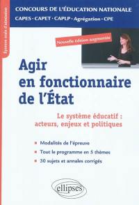 Agir en fonctionnaire de l'Etat : le système éducatif : acteurs, enjeux et politiques : épreuve orale d'admission CAPES, CAPET, CAPLP, agrégation, CPE