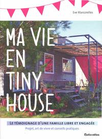 Ma vie en tiny house : le témoignage d'une famille libre et engagée : projet, art de vivre et conseils pratiques