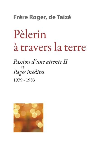 Les écrits de frère Roger, fondateur de Taizé. Vol. 8. Pèlerin à travers la Terre : Passion d'une attente (II) et pages inédites 1979-1983