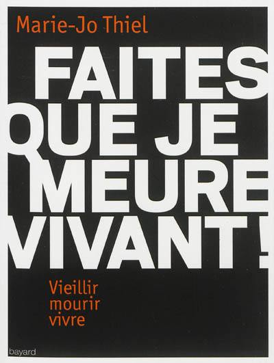 Faites que je meure vivant ! : vieillir, mourir, vivre