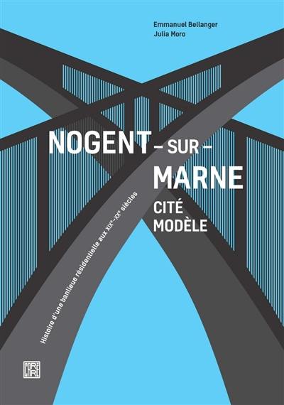 Nogent-sur-Marne : cité modèle : histoire d'une banlieue résidentielle aux XIXe-XXe siècles