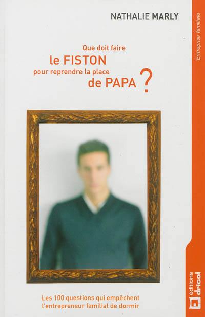 Que doit faire le fiston pour reprendre la place de papa ? : les 100 questions qui empêchent l'entrepreneur familial de dormir