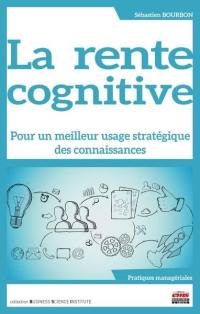 La rente cognitive : pour un meilleur usage stratégique des connaissances