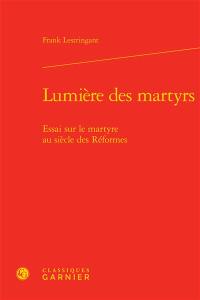 Lumière des martyrs : essai sur le martyre au siècle des Réformes