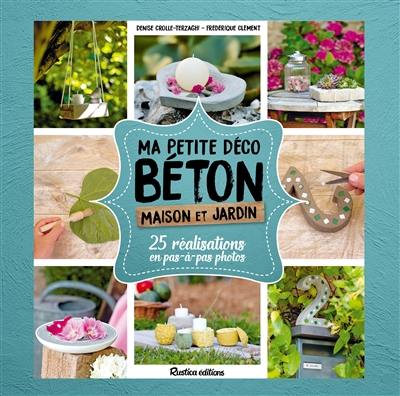 Ma petite déco béton : maison et jardin : 25 réalisations en pas-à-pas photos