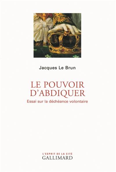 Le pouvoir d'abdiquer : essai sur la déchéance volontaire