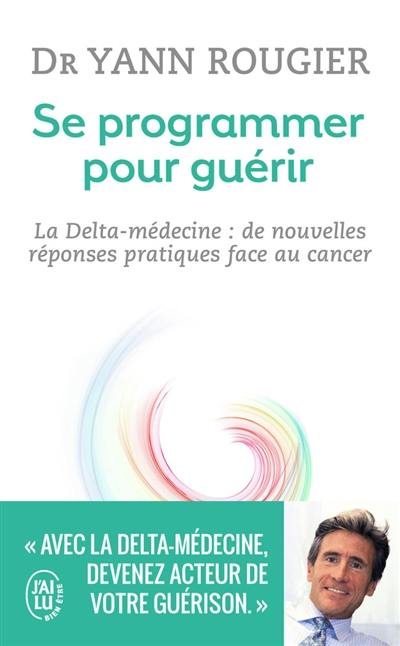 Se programmer pour guérir : la delta médecine : de nouvelles réponses pratiques face au cancer