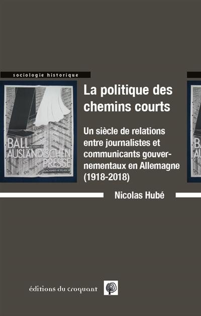 La politique des chemins courts : un siècle de relations entre journalistes et communicants gouvernementaux en Allemagne (1918-2018)