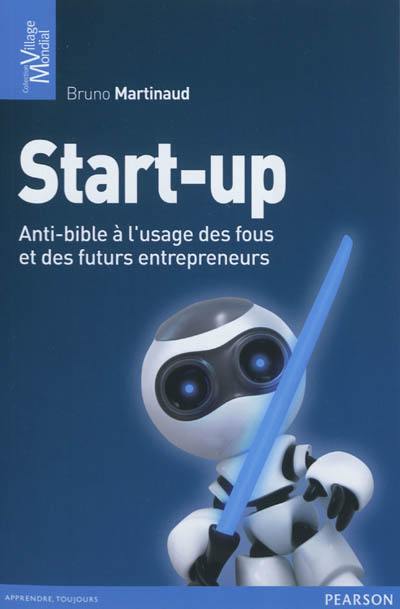 Start-up : anti-bible à l'usage des fous et des futurs entrepreneurs