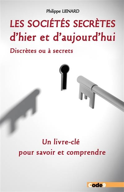 Les sociétés secrètes d'hier et d'aujourd'hui : discrètes ou à secrets : un livre-clé pour savoir et comprendre