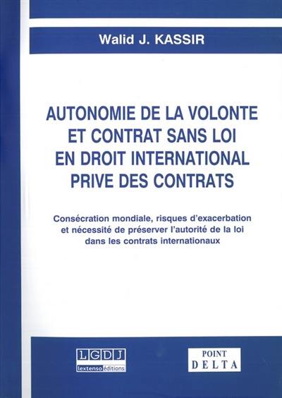 Autonomie de la volonté et contrat sans loi en droit international privé des contrats : consécration mondiale, risques d'exacerbation et nécessité de préserver l'autorité de la loi dans les contrats internationaux