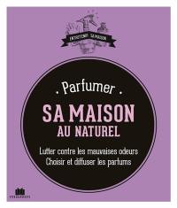 Parfumer sa maison au naturel : lutter contre les mauvaises odeurs : choisir et diffuser les parfums