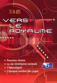 Vers le royaume : pour les 11 à 14 ans. Vol. 6. Psaumes choisis, la vie chrétienne normale, l'Apocalypse, l'époque sombre des juges