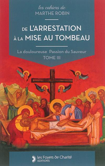 La douloureuse Passion du Sauveur. Vol. 3. De l'arrestation à la mise au tombeau : cahiers 11 à 14