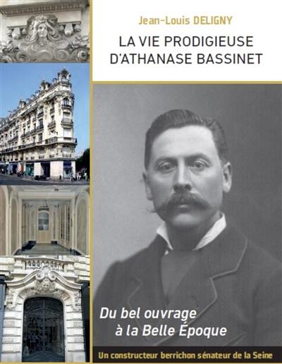 La vie prodigieuse d'Athanase Bassinet : un constructeur berrichon, sénateur de la Seine sous la troisième République : du bel ouvrage à la Belle Epoque