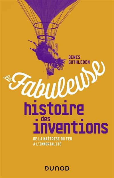 La fabuleuse histoire des inventions : de la maîtrise du feu à l'immortalité