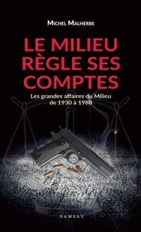 Le milieu règle ses comptes : les grandes affaires du milieu de 1930 à 1980