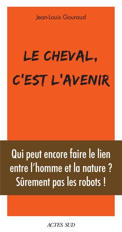 Le cheval, c'est l'avenir : qui peut encore faire le lien entre l'homme et la nature ? : sûrement pas les robots !