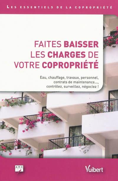 Faites baisser les charges de votre copropriété : les essentiels de la copropriété : eau, chauffage, travaux, personnel, contrats de maintenance..., contrôlez, surveillez, négociez !