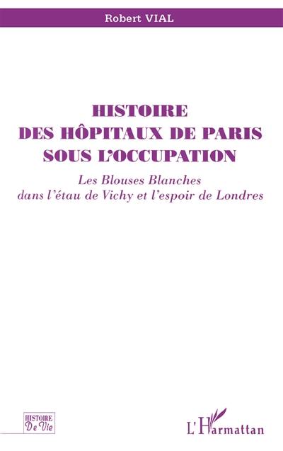 Histoire des hôpitaux de Paris sous l'Occupation : les blouses blanches dans l'étau de Vichy et l'espoir de Londres