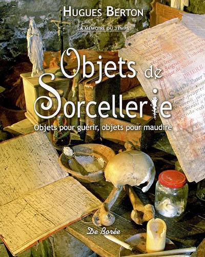 Objets de sorcellerie : objets pour guérir, objets pour maudire : de la tradition aux croyances populaires