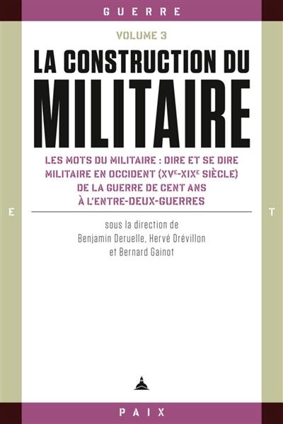 La construction du militaire. Vol. 3. Les mots du militaire : dire et se dire militaire en Occident (XVe-XIXe siècle) : de la guerre de Cent Ans à l'entre-deux-guerres