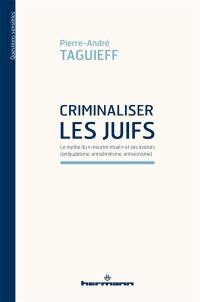 Criminaliser les Juifs : le mythe du meurtre rituel et ses avatars (antijudaïsme, antisémitisme, antisionisme)